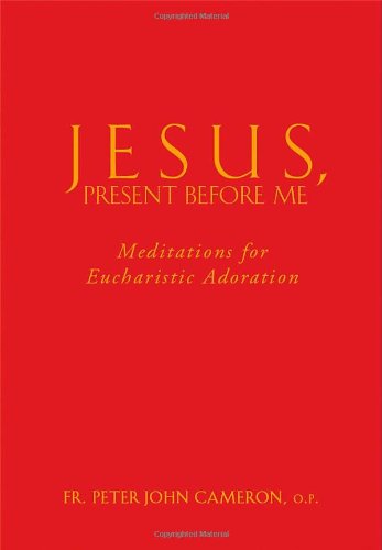 Jesus, Present Before Me: Meditations for Eucharistic Adoration / Fr. Peter John Cameron, O.P.
