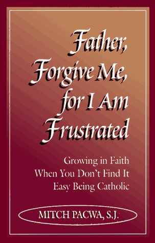 Father, Forgive Me, for I Am Frustrated: Growing in Faith When You Don't Find It Easy Being Catholic / Mitch Pacwa S.J.