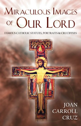 Miraculous Images of Our Lord: Famous Catholic Statues, Portraits and Crucifixes / Joan Carroll Cruz