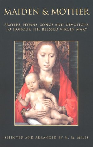 Maiden and Mother Prayers, Hymns, Songs, and Devotions to Honour the Blessed Virgin Mary Throughout the Year / Selected by M M Miles