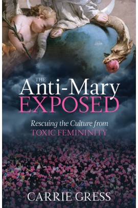 The Anti-Mary Exposed: Rescuing the Culture from Toxic Femininity / Carrie Gress