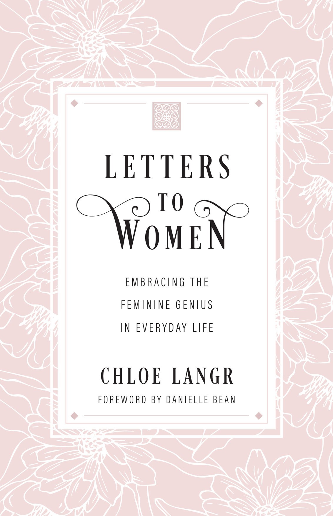 Letters to Women  Embracing the Feminine Genius in Everyday Life / Chloe Langr