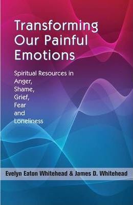Transforming Our Painful Emotions : Spiritual Resources in Anger, Shame, Grief, Fear and Loneliness / Evelyn Eaton Whitehead & James D. Whitehead