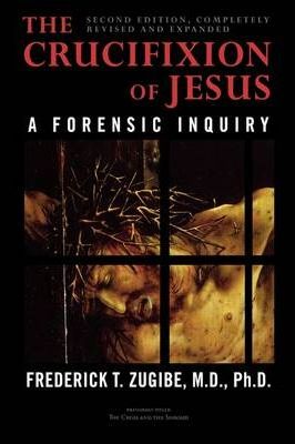 The Crucifixion of Jesus Completely Revised and Expanded A Forensic Enquiry / Frederick T Zugibe