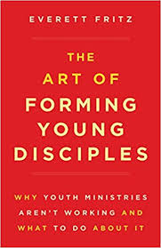 Art of Forming Young Disciples, The Why Youth Ministries Aren't Working and What to Do About It / Everett Fritz