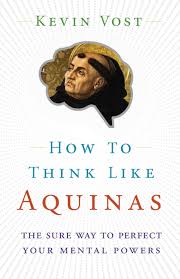 How to Think Like Aquinas The Sure Way to Perfect Your Mental Powers / Kevin Vost PsyD