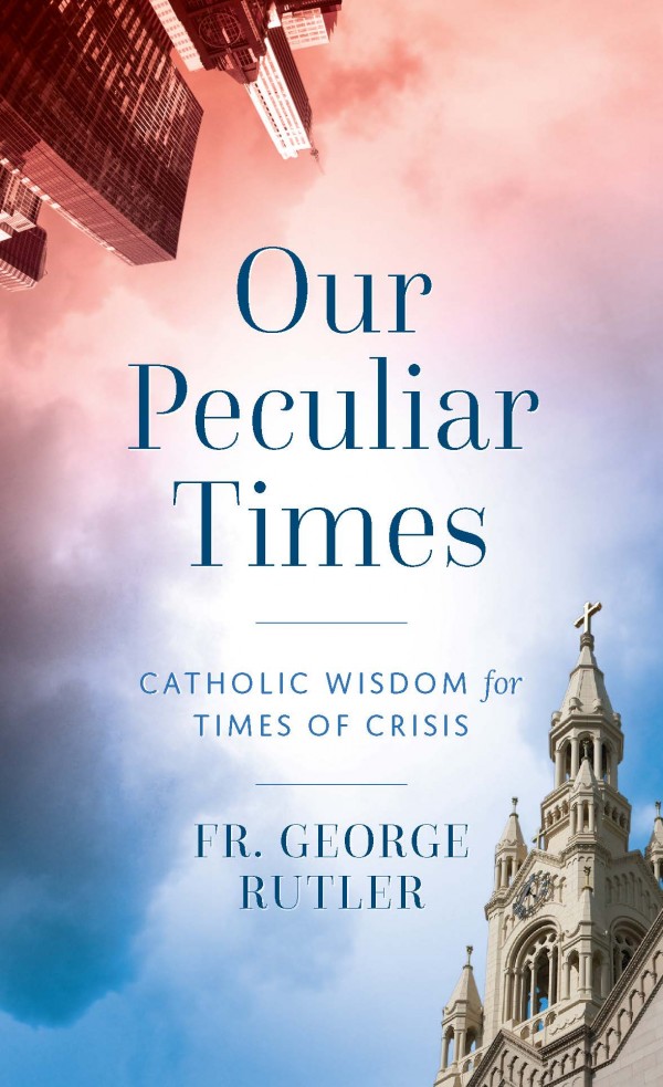 Our Peculiar Times  Catholic Wisdom for Times of Crisis / Fr George Rutler