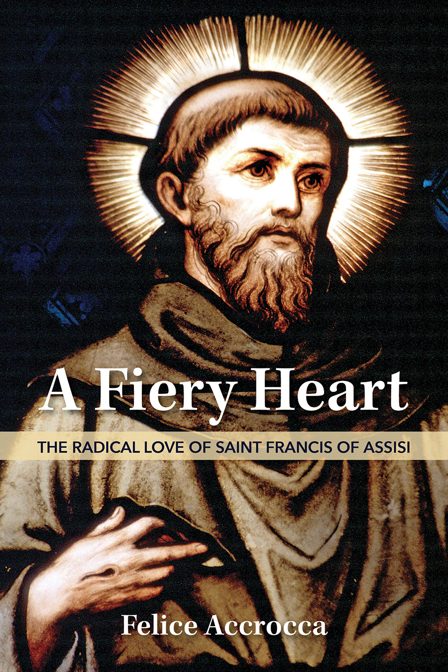 A Fiery Heart  The Radical Love of Saint Francis of Assisi / Felice Accrocca