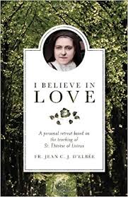 I Believe in Love  A Personal Retreat Based on the Teaching of St Thérèse of Lisieux / Fr Jean CJ D'Elbée