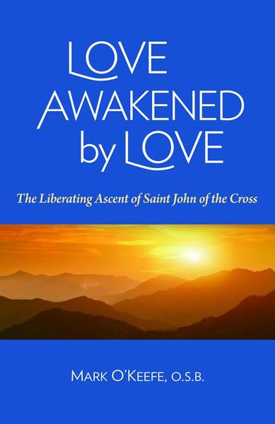 Love Awakened by Love: The Liberating Ascent of  Saint John of the Cross / Mark O'Keefe OSB