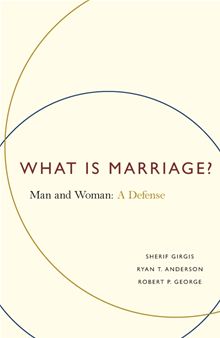 What is Marriage? Man and Woman: A Defense / Sherif Girgis, Ryan T. Anderson & Robert P. George